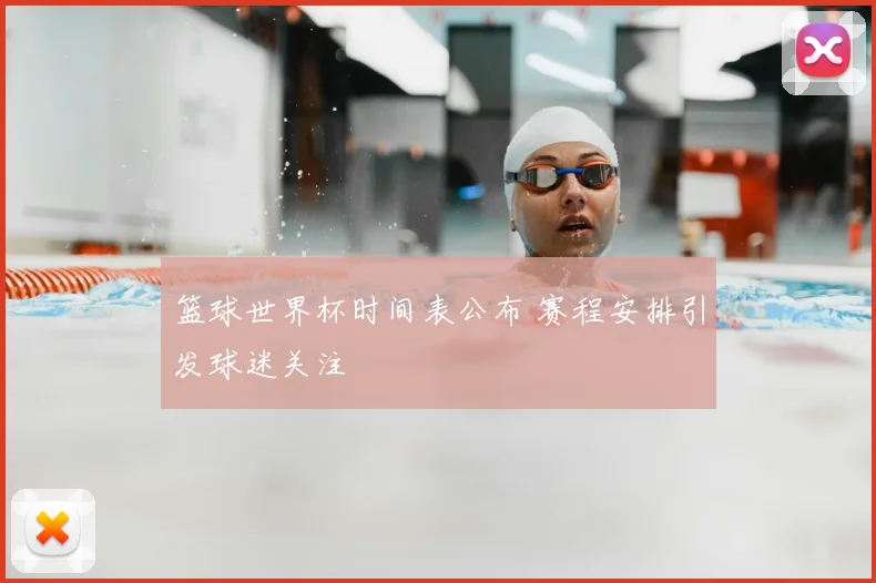 篮球世界杯时间表公布 赛程安排引发球迷关注