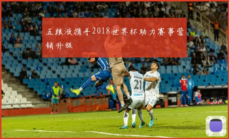五粮液携手2018世界杯助力赛事营销升级