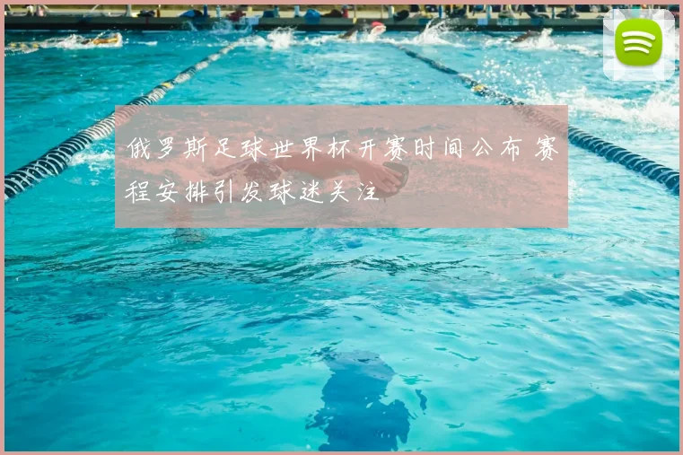 俄罗斯足球世界杯开赛时间公布 赛程安排引发球迷关注
