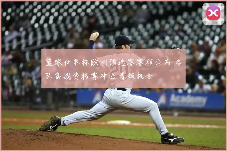 篮球世界杯欧洲预选赛赛程公布 各队备战资格赛冲击晋级机会