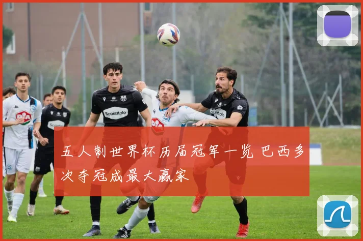 五人制世界杯历届冠军一览 巴西多次夺冠成最大赢家
