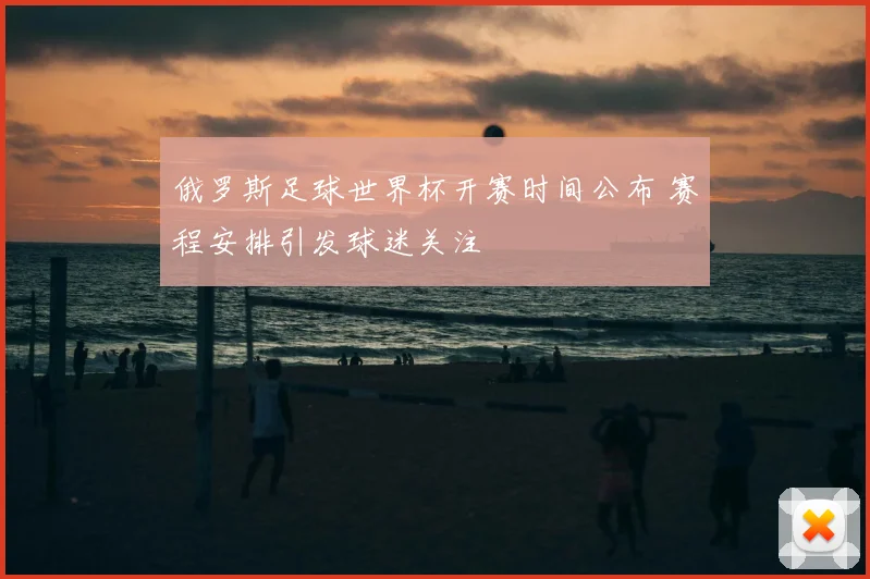 俄罗斯足球世界杯开赛时间公布 赛程安排引发球迷关注