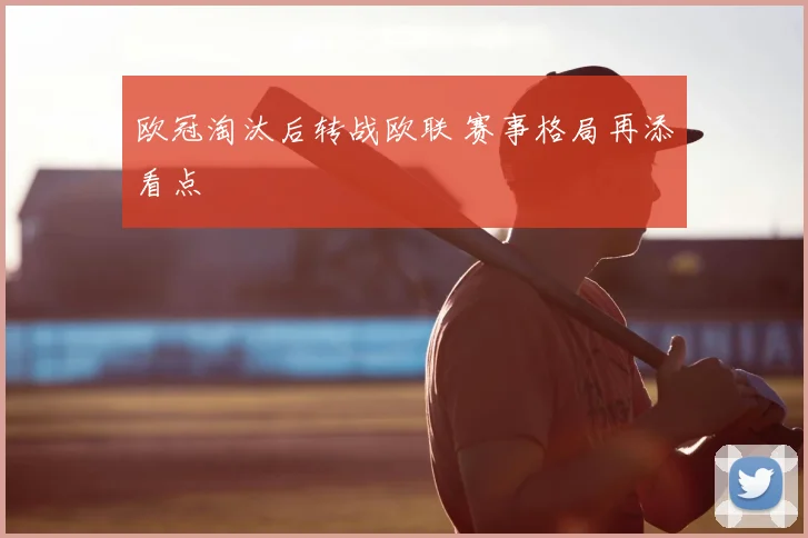 欧冠淘汰后转战欧联 赛事格局再添看点