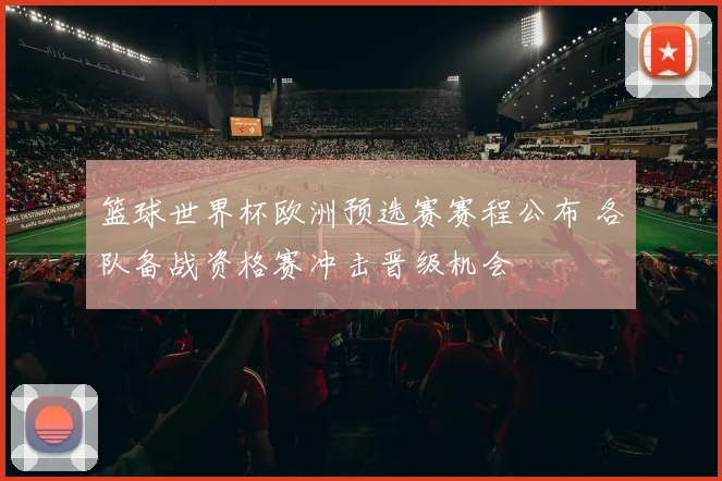 篮球世界杯欧洲预选赛赛程公布 各队备战资格赛冲击晋级机会