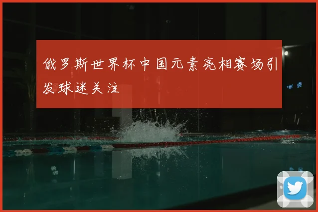 俄罗斯世界杯中国元素亮相赛场引发球迷关注