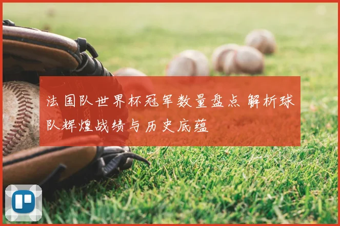 法国队世界杯冠军数量盘点 解析球队辉煌战绩与历史底蕴
