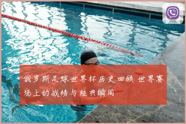 俄罗斯足球世界杯历史回顾 世界赛场上的战绩与经典瞬间
