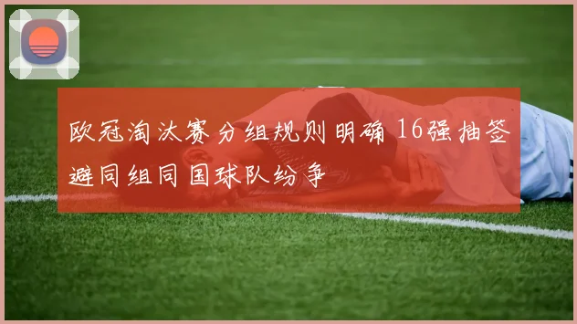 欧冠淘汰赛分组规则明确 16强抽签避同组同国球队纷争