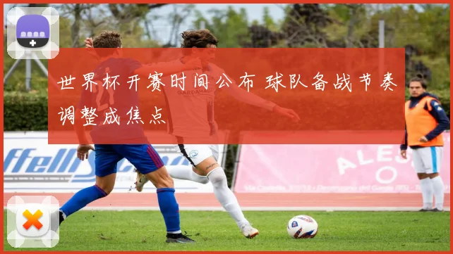 世界杯开赛时间公布 球队备战节奏调整成焦点