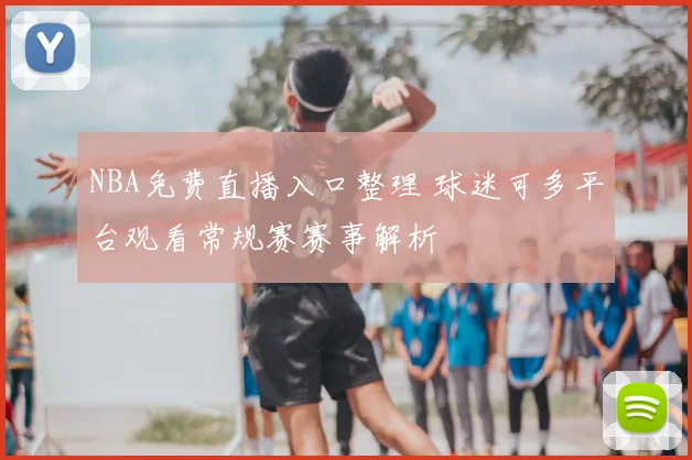 NBA免费直播入口整理 球迷可多平台观看常规赛赛事解析