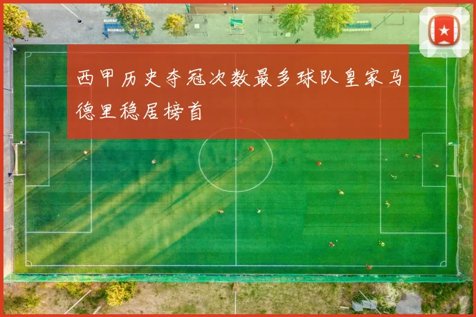 西甲历史夺冠次数最多球队皇家马德里稳居榜首
