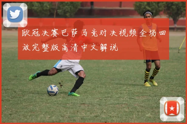 欧冠决赛巴萨马竞对决视频全场回放完整版高清中文解说