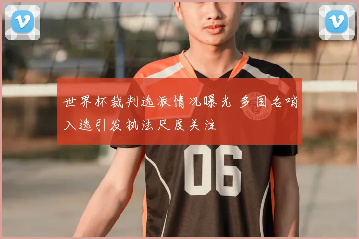 世界杯裁判选派情况曝光 多国名哨入选引发执法尺度关注