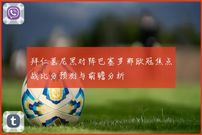 拜仁慕尼黑对阵巴塞罗那欧冠焦点战比分预测与前瞻分析