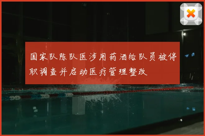 国家队陈队医涉用药酒给队员被停职调查并启动医疗管理整改