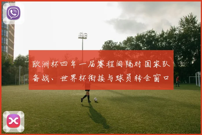 欧洲杯四年一届赛程间隔对国家队备战、世界杯衔接与球员转会窗口的影响