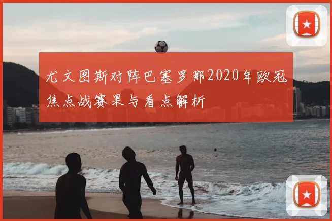 尤文图斯对阵巴塞罗那2020年欧冠焦点战赛果与看点解析