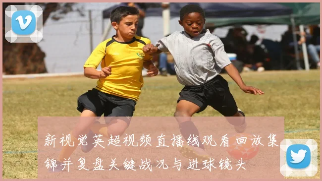 新视觉英超视频直播线观看回放集锦并复盘关键战况与进球镜头
