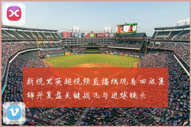 新视觉英超视频直播线观看回放集锦并复盘关键战况与进球镜头