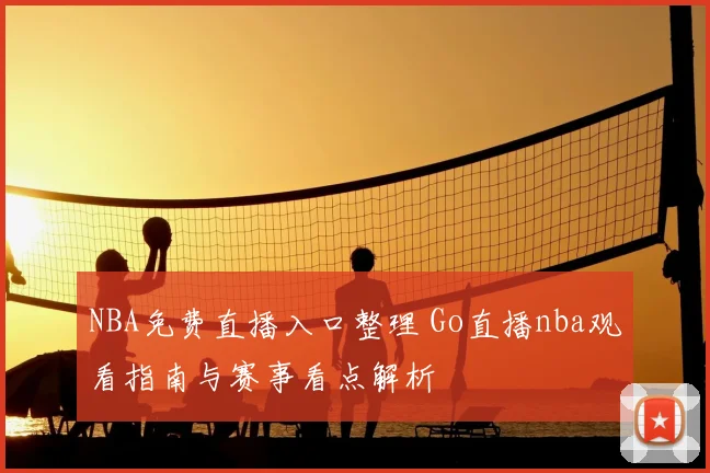 NBA免费直播入口整理 Go直播nba观看指南与赛事看点解析