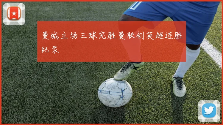 曼城主场三球完胜曼联创英超连胜纪录