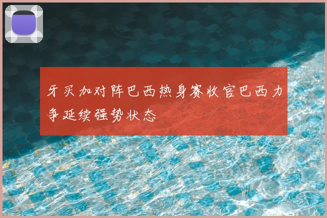 牙买加对阵巴西热身赛收官巴西力争延续强势状态