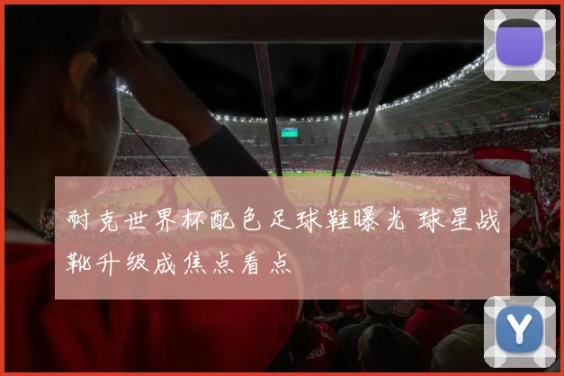 耐克世界杯配色足球鞋曝光 球星战靴升级成焦点看点