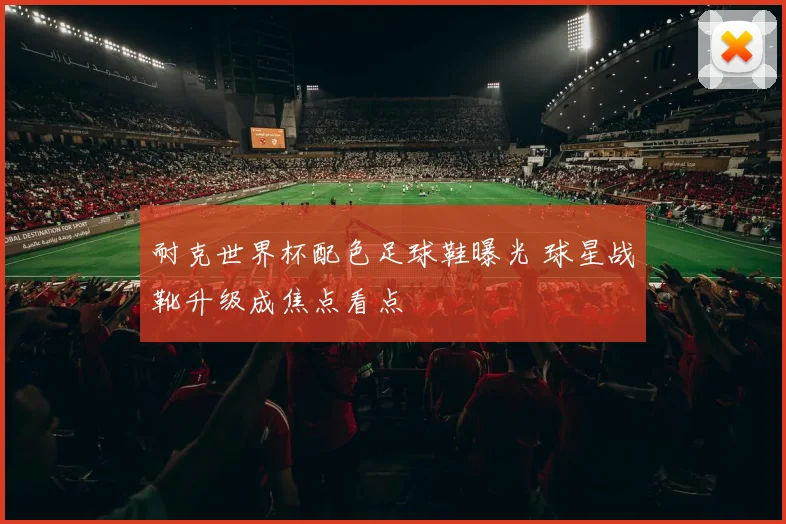 耐克世界杯配色足球鞋曝光 球星战靴升级成焦点看点