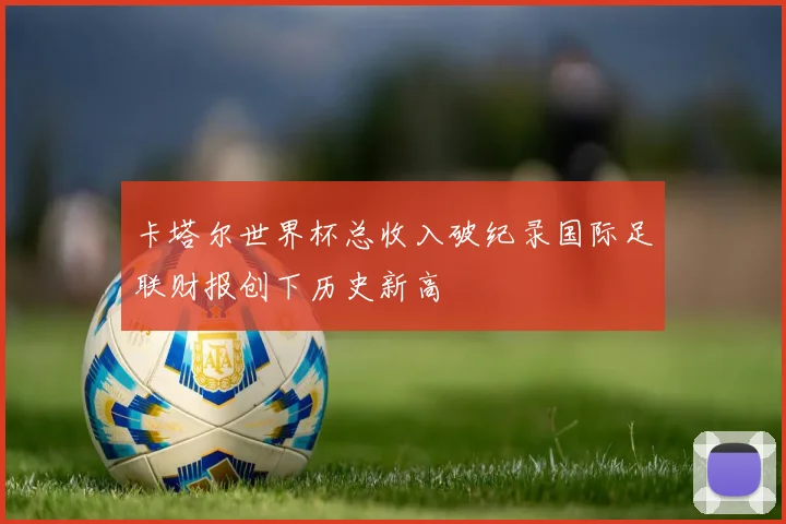 卡塔尔世界杯总收入破纪录国际足联财报创下历史新高
