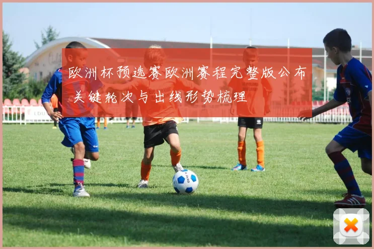 欧洲杯预选赛欧洲赛程完整版公布 关键轮次与出线形势梳理
