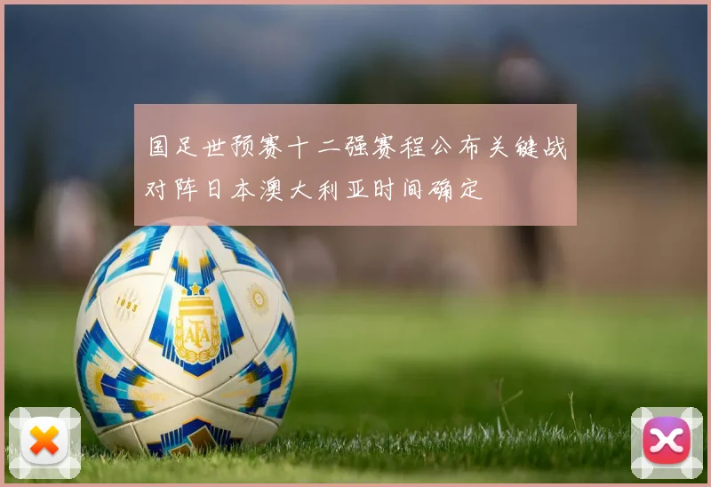 国足世预赛十二强赛程公布关键战对阵日本澳大利亚时间确定
