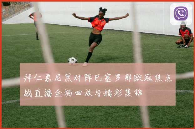 拜仁慕尼黑对阵巴塞罗那欧冠焦点战直播全场回放与精彩集锦