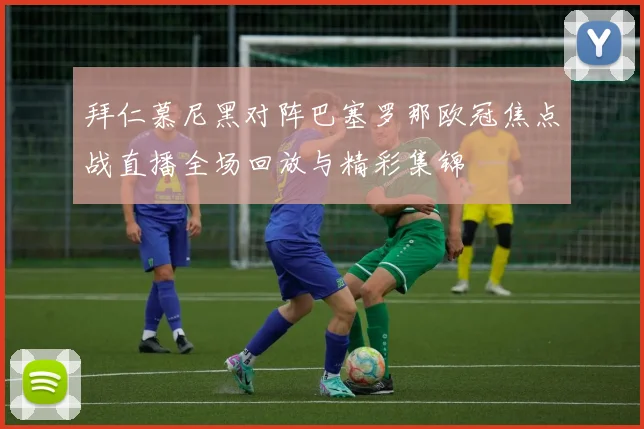 拜仁慕尼黑对阵巴塞罗那欧冠焦点战直播全场回放与精彩集锦