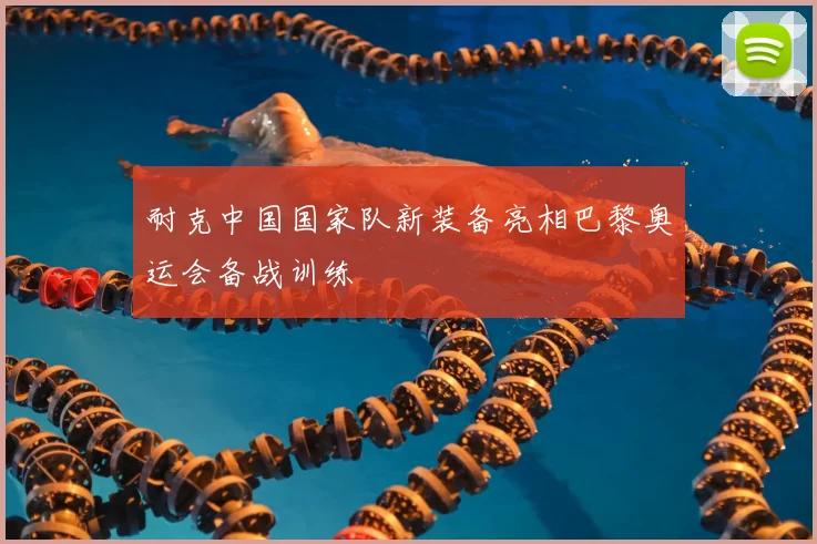 耐克中国国家队新装备亮相巴黎奥运会备战训练