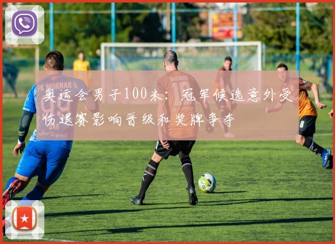 奥运会男子100米：冠军候选意外受伤退赛影响晋级和奖牌争夺