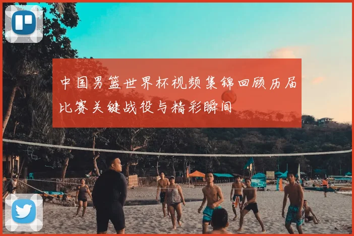 中国男篮世界杯视频集锦回顾历届比赛关键战役与精彩瞬间