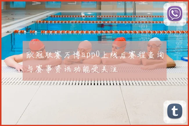 欧冠联赛万博app0上线后赛程查询与赛事资讯功能受关注