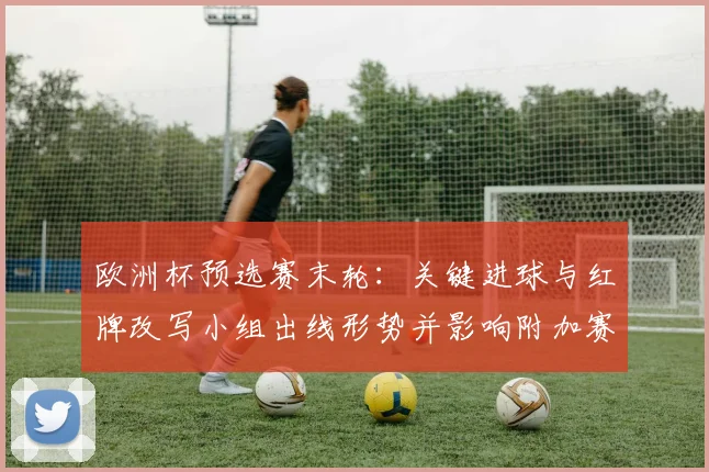 欧洲杯预选赛末轮：关键进球与红牌改写小组出线形势并影响附加赛名额