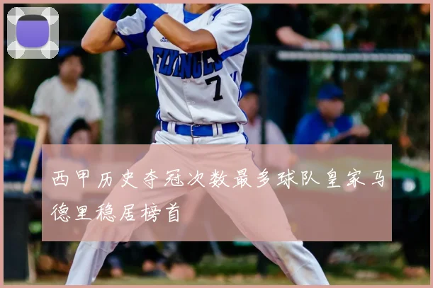 西甲历史夺冠次数最多球队皇家马德里稳居榜首