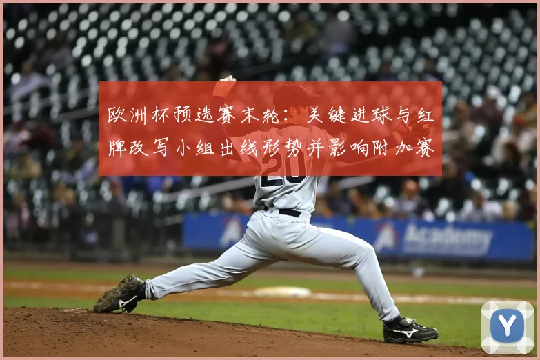 欧洲杯预选赛末轮：关键进球与红牌改写小组出线形势并影响附加赛名额