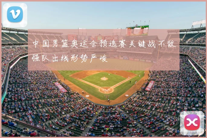 中国男篮奥运会预选赛关键战不敌强队出线形势严峻