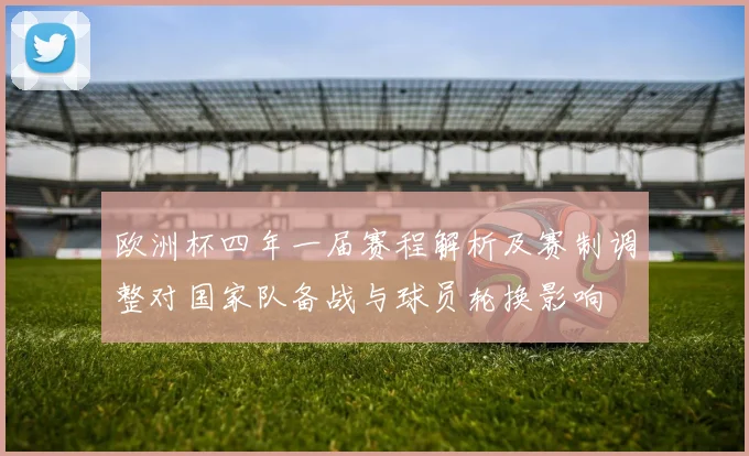欧洲杯四年一届赛程解析及赛制调整对国家队备战与球员轮换影响