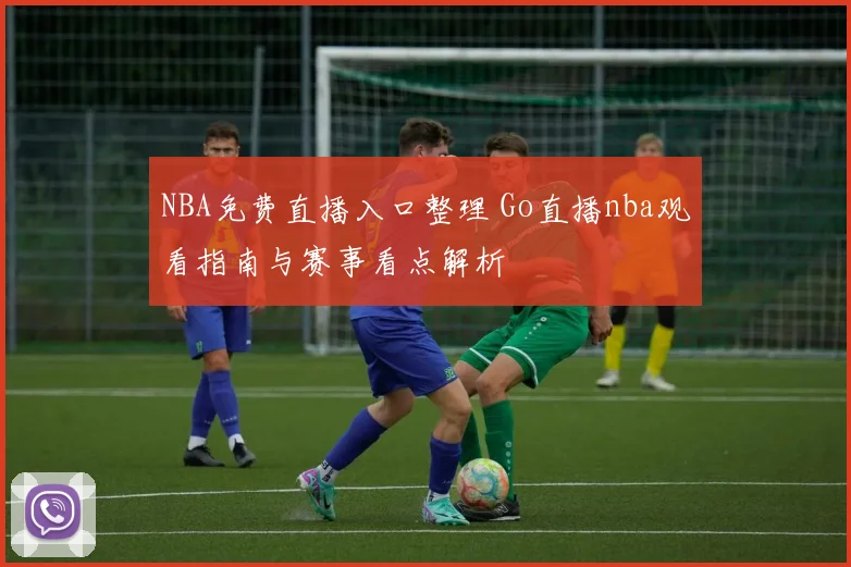 NBA免费直播入口整理 Go直播nba观看指南与赛事看点解析