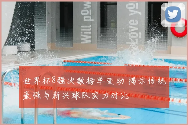 世界杯8强次数榜单变动 揭示传统豪强与新兴球队实力对比