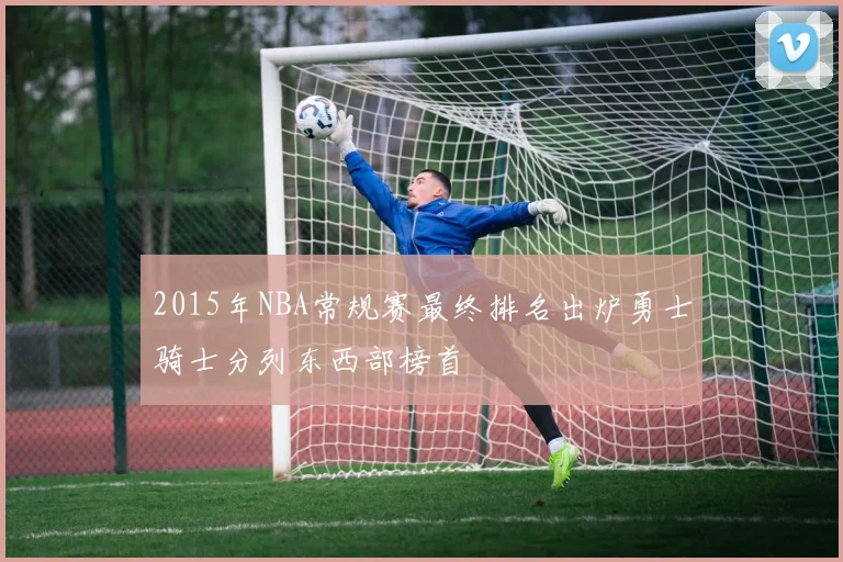2015年NBA常规赛最终排名出炉勇士骑士分列东西部榜首