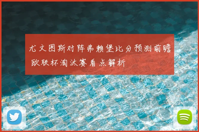 尤文图斯对阵弗赖堡比分预测前瞻 欧联杯淘汰赛看点解析