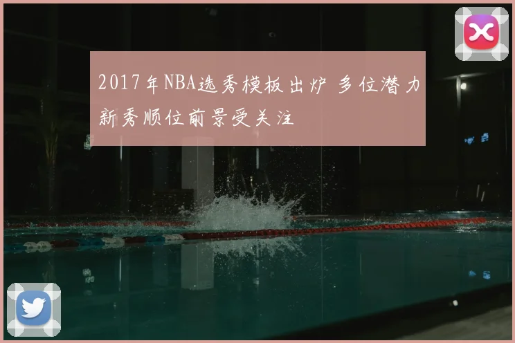 2017年NBA选秀模板出炉 多位潜力新秀顺位前景受关注