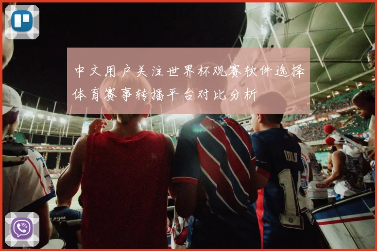 中文用户关注世界杯观赛软件选择体育赛事转播平台对比分析
