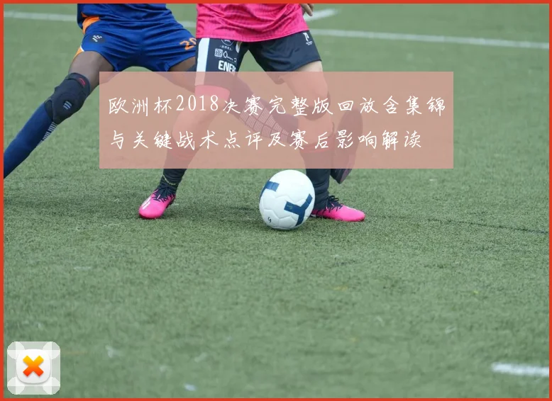 欧洲杯2018决赛完整版回放含集锦与关键战术点评及赛后影响解读