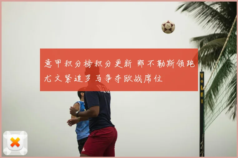 意甲积分榜积分更新 那不勒斯领跑尤文紧追罗马争夺欧战席位